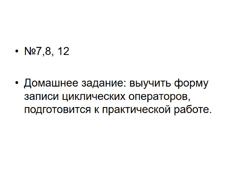 №7,8, 12  Домашнее задание: выучить форму записи циклических операторов, подготовится к практической работе.